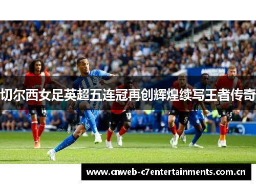 切尔西女足英超五连冠再创辉煌续写王者传奇
