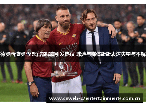 德罗西遭罗马俱乐部解雇引发热议 球迷与媒体纷纷表达失望与不解