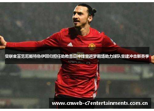 曼联官宣范尼斯特鲁伊回归担任助教昔日神锋重返梦剧场助力球队重建冲击新赛季