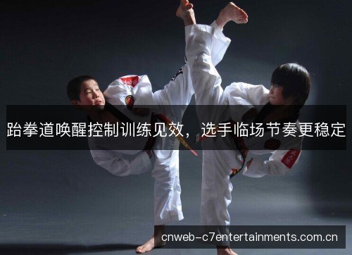 跆拳道唤醒控制训练见效,选手临场节奏更稳定 跆拳道唤醒控制训练见效,选手临场节奏更稳定