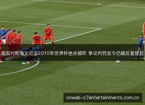 美国对斯洛文尼亚2010年世界杯绝杀被吹 争议判罚至今仍被反复提起